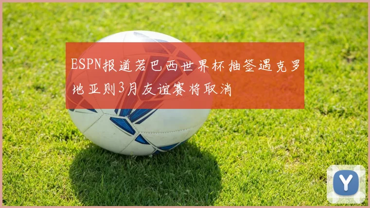 ESPN报道若巴西世界杯抽签遇克罗地亚则3月友谊赛将取消