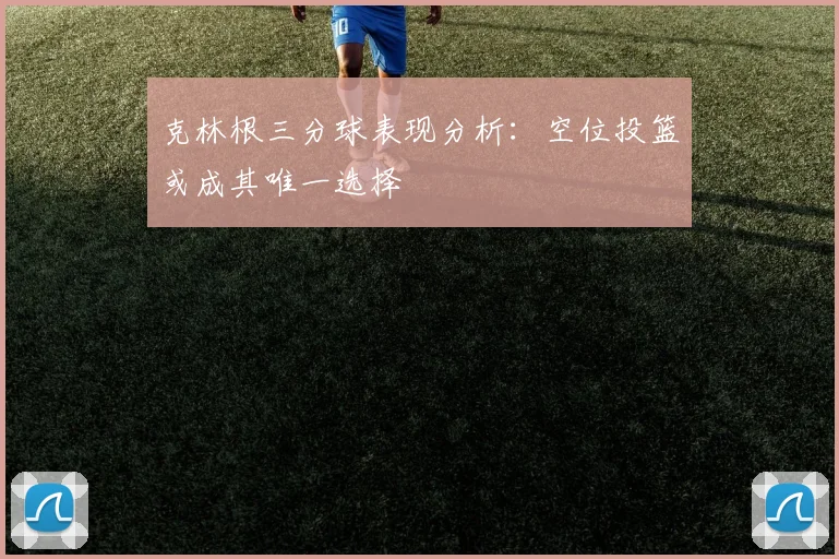 克林根三分球表现分析：空位投篮或成其唯一选择