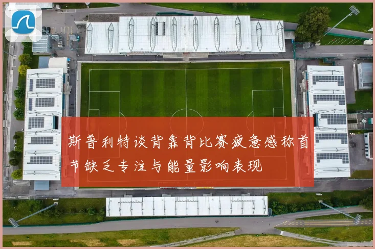 斯普利特谈背靠背比赛疲惫感称首节缺乏专注与能量影响表现