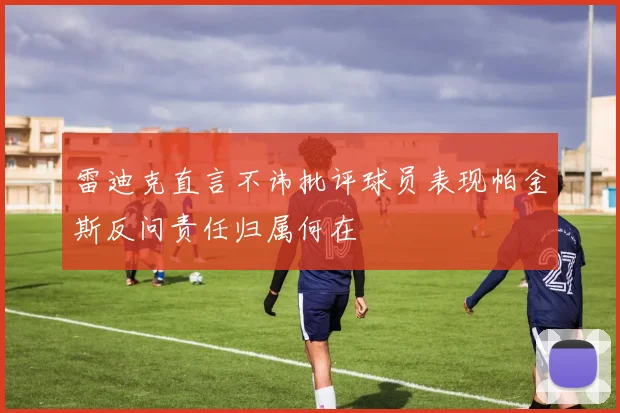 雷迪克直言不讳批评球员表现帕金斯反问责任归属何在