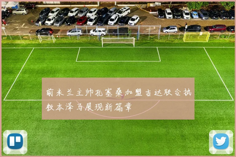 前米兰主帅孔塞桑加盟吉达联合执教本泽马展现新篇章