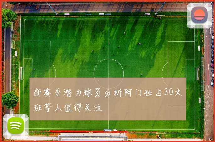 新赛季潜力球员分析阿门独占30文班等人值得关注