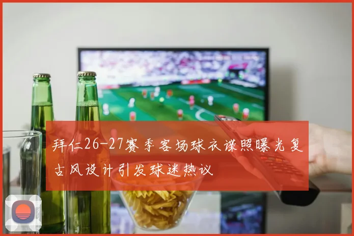 拜仁26-27赛季客场球衣谍照曝光复古风设计引发球迷热议
