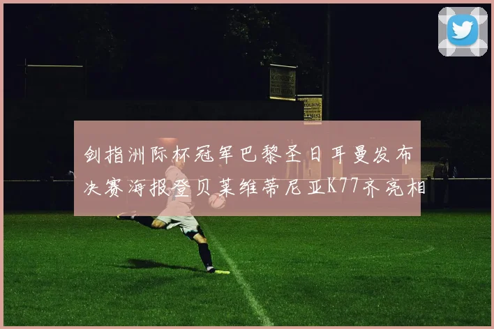 剑指洲际杯冠军巴黎圣日耳曼发布决赛海报登贝莱维蒂尼亚K77齐亮相