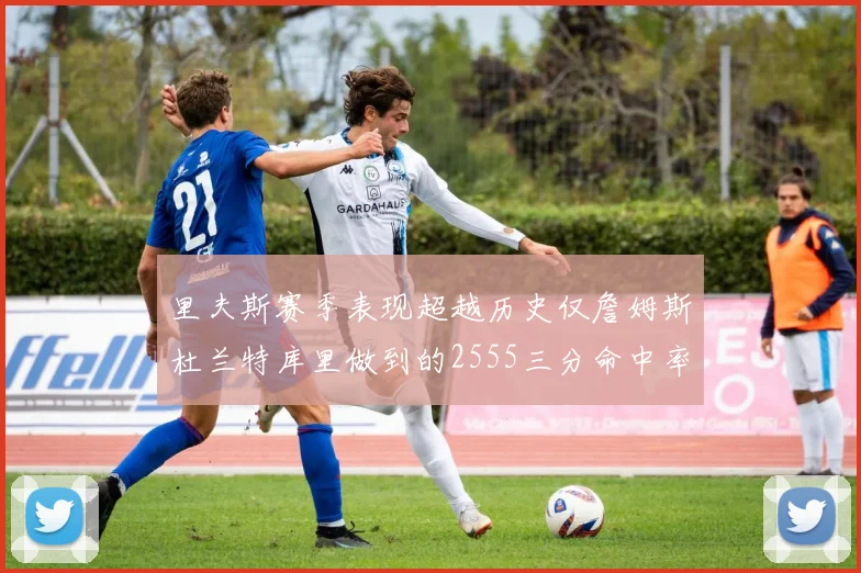 里夫斯赛季表现超越历史仅詹姆斯杜兰特库里做到的2555三分命中率50成就