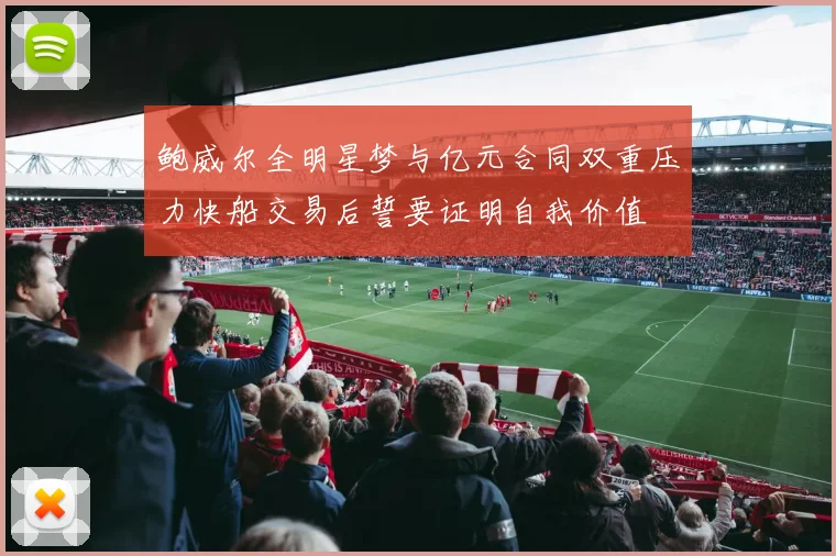 鲍威尔全明星梦与亿元合同双重压力快船交易后誓要证明自我价值