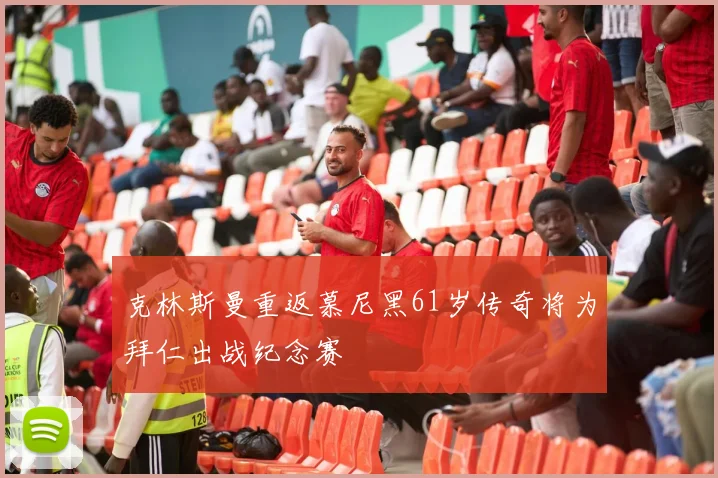 克林斯曼重返慕尼黑61岁传奇将为拜仁出战纪念赛