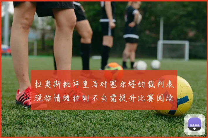 拉奥斯批评皇马对塞尔塔的裁判表现称情绪控制不当需提升比赛阅读能力