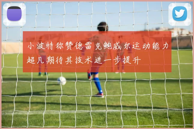 小波特称赞德雷克鲍威尔运动能力超凡期待其技术进一步提升