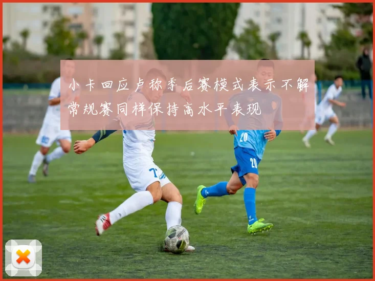 小卡回应卢称季后赛模式表示不解常规赛同样保持高水平表现