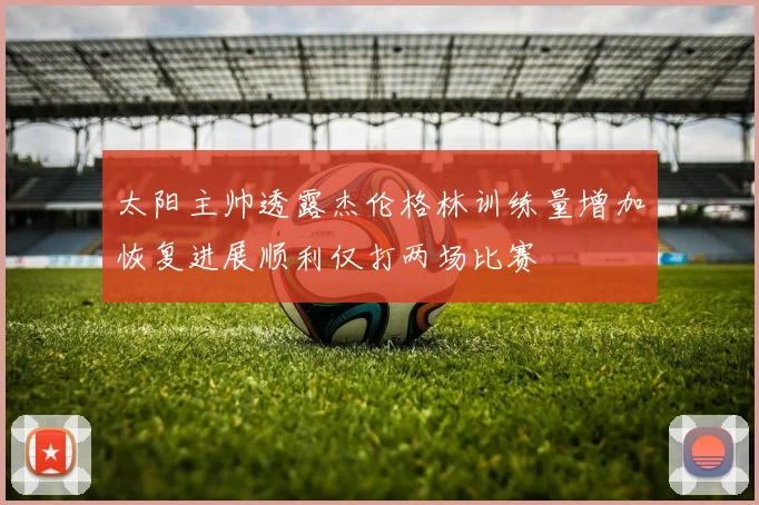 太阳主帅透露杰伦格林训练量增加恢复进展顺利仅打两场比赛