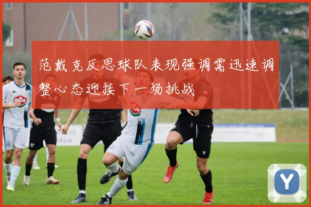 范戴克反思球队表现强调需迅速调整心态迎接下一场挑战
