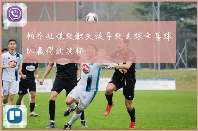 帕乔社媒致歉失误导致丢球幸喜球队赢得新奖杯