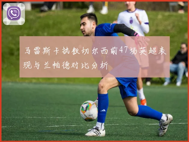 马雷斯卡执教切尔西前47场英超表现与兰帕德对比分析