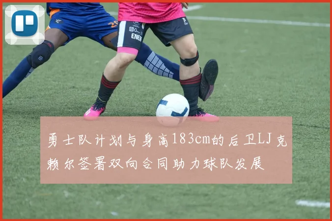 勇士队计划与身高183cm的后卫LJ克赖尔签署双向合同助力球队发展