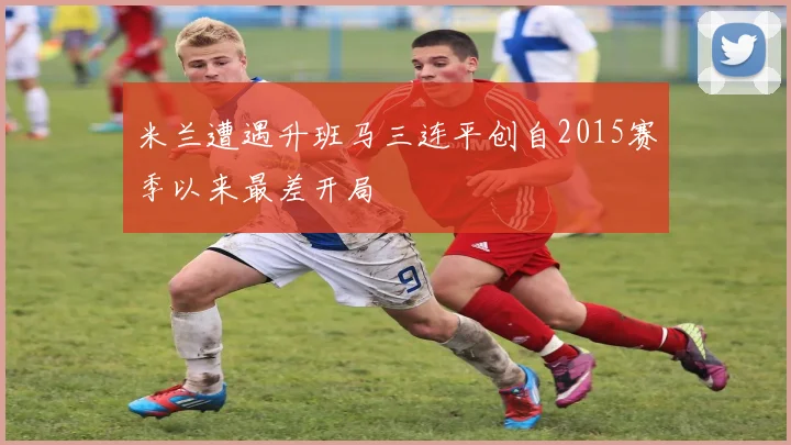 米兰遭遇升班马三连平创自2015赛季以来最差开局