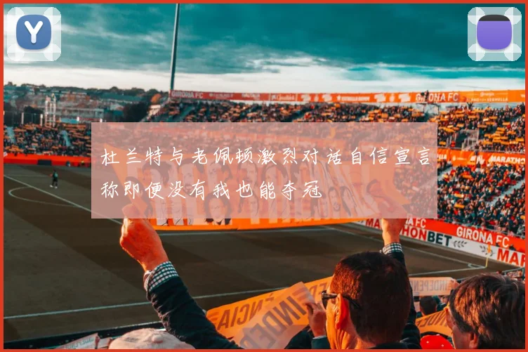 杜兰特与老佩顿激烈对话自信宣言称即便没有我也能夺冠