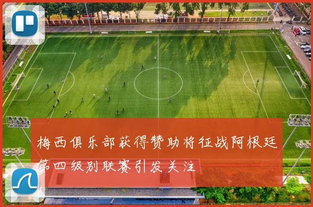 梅西俱乐部获得赞助将征战阿根廷第四级别联赛引发关注