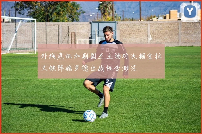 外线危机加剧国王主场对决掘金拉文缺阵施罗德出战机会渺茫