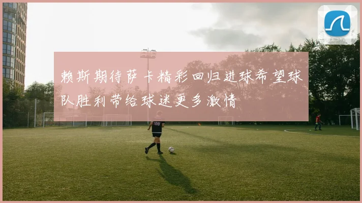 赖斯期待萨卡精彩回归进球希望球队胜利带给球迷更多激情