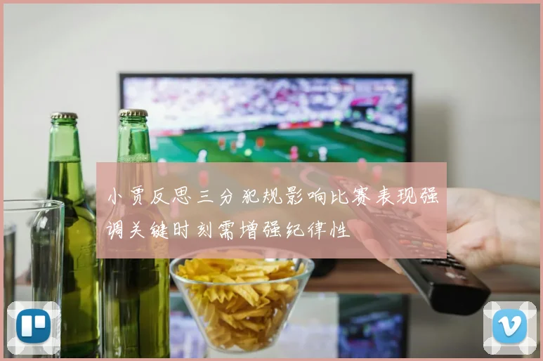 小贾反思三分犯规影响比赛表现强调关键时刻需增强纪律性