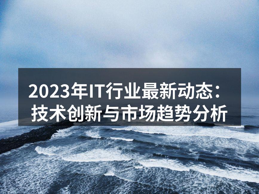 2023年IT行业最新动态：技术创新与市场趋势分析