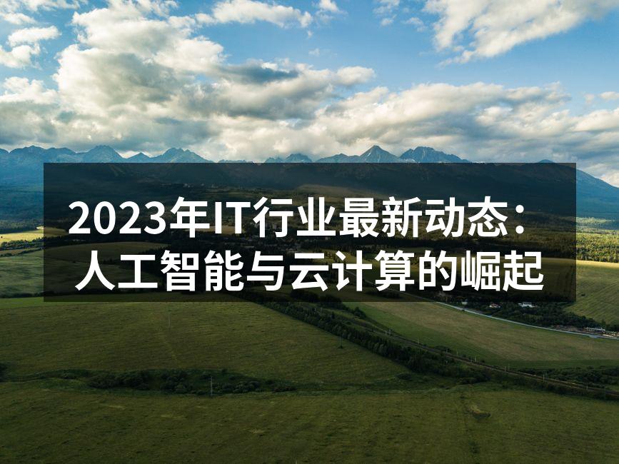 2023年IT行业最新动态：人工智能与云计算的崛起